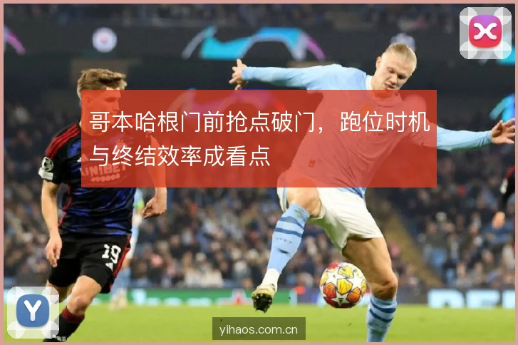 哥本哈根门前抢点破门，跑位时机与终结效率成看点